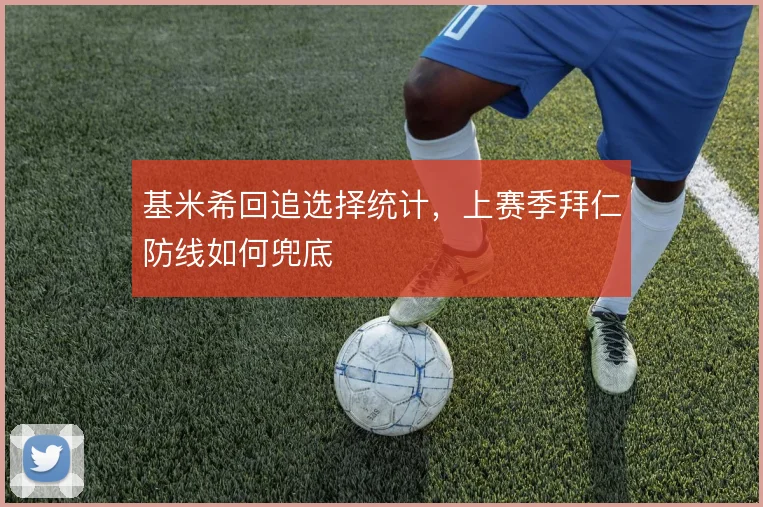 基米希回追选择统计，上赛季拜仁防线如何兜底