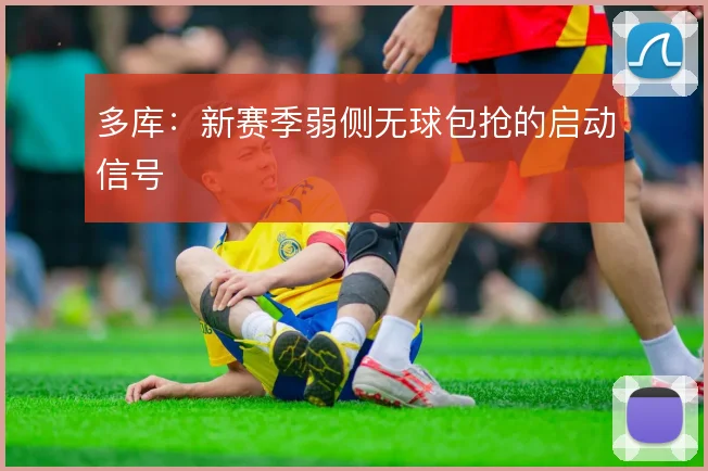 多库：新赛季弱侧无球包抢的启动信号