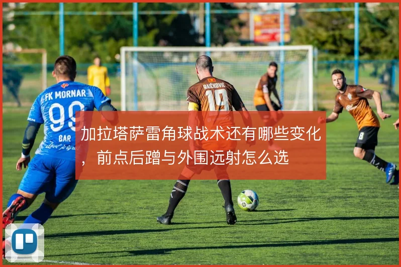 加拉塔萨雷角球战术还有哪些变化，前点后蹭与外围远射怎么选