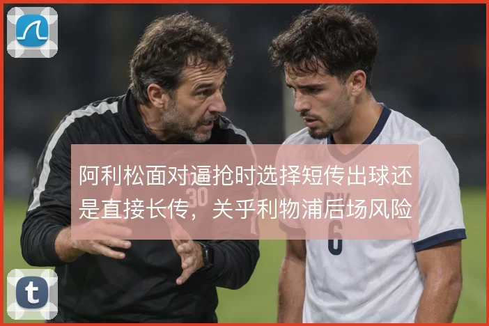 阿利松面对逼抢时选择短传出球还是直接长传，关乎利物浦后场风险与推进