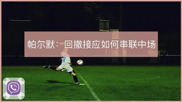 帕尔默:回撤接应如何串联中场