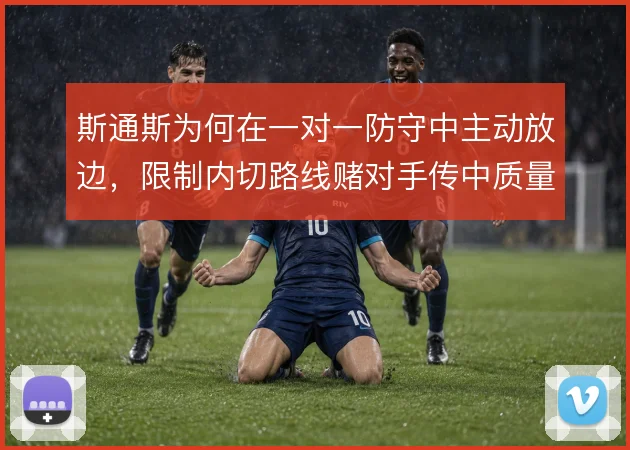 斯通斯为何在一对一防守中主动放边，限制内切路线赌对手传中质量