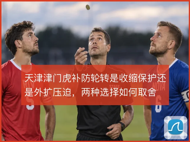 天津津门虎补防轮转是收缩保护还是外扩压迫，两种选择如何取舍