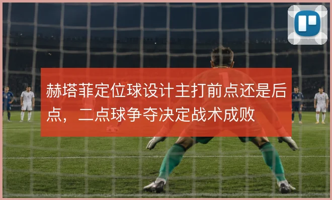 赫塔菲定位球设计主打前点还是后点，二点球争夺决定战术成败