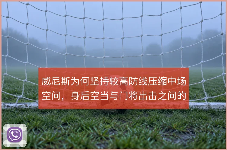 威尼斯为何坚持较高防线压缩中场空间，身后空当与门将出击之间的风险权衡