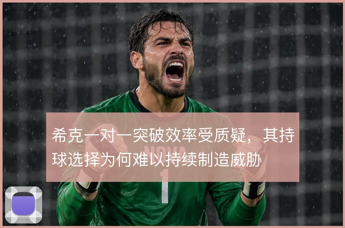 希克一对一突破效率受质疑,其持球选择为何难以持续制造威胁
