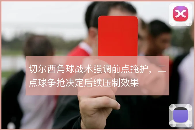 切尔西角球战术强调前点掩护,二点球争抢决定后续压制效果