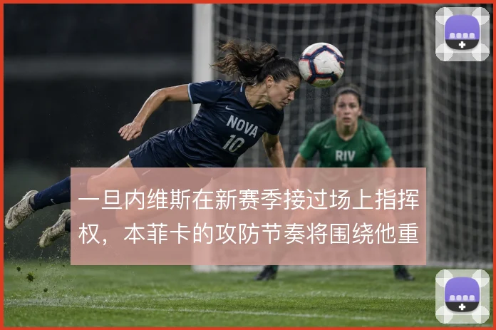 一旦内维斯在新赛季接过场上指挥权,本菲卡的攻防节奏将围绕他重新校准