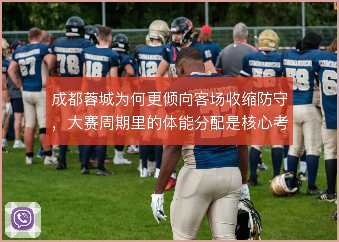 成都蓉城为何更倾向客场收缩防守,大赛周期里的体能分配是核心考量