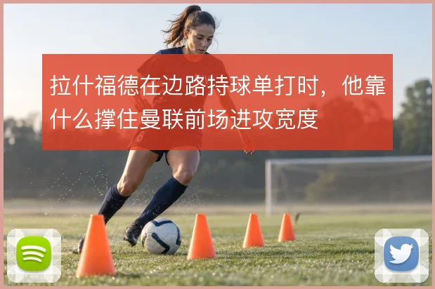 拉什福德在边路持球单打时,他靠什么撑住曼联前场进攻宽度