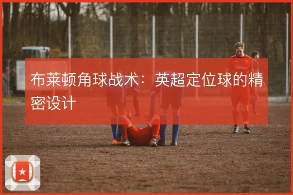 布莱顿角球战术：英超定位球的精密设计