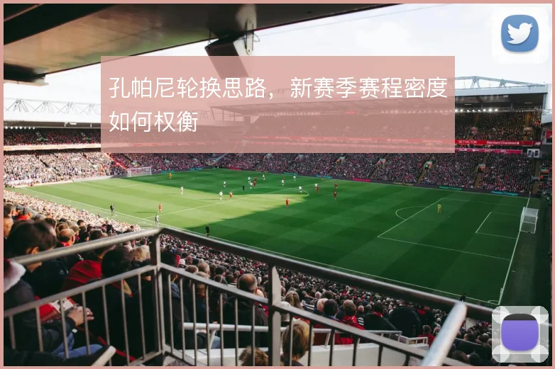 孔帕尼轮换思路，新赛季赛程密度如何权衡