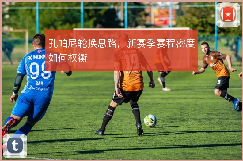 孔帕尼轮换思路，新赛季赛程密度如何权衡