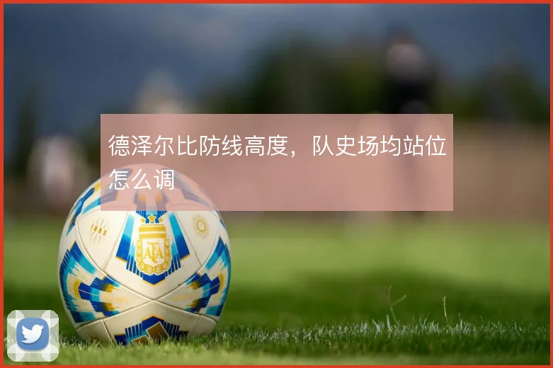 德泽尔比防线高度，队史场均站位怎么调