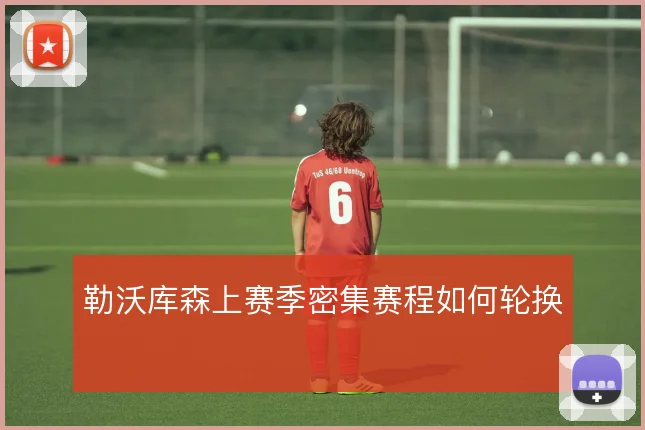 勒沃库森上赛季密集赛程如何轮换