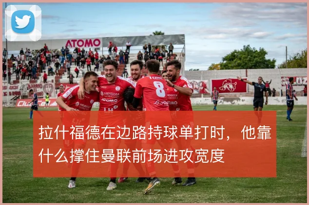拉什福德在边路持球单打时,他靠什么撑住曼联前场进攻宽度