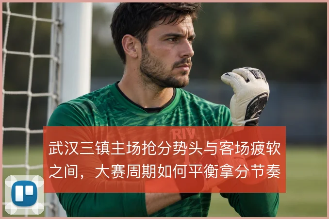 武汉三镇主场抢分势头与客场疲软之间，大赛周期如何平衡拿分节奏