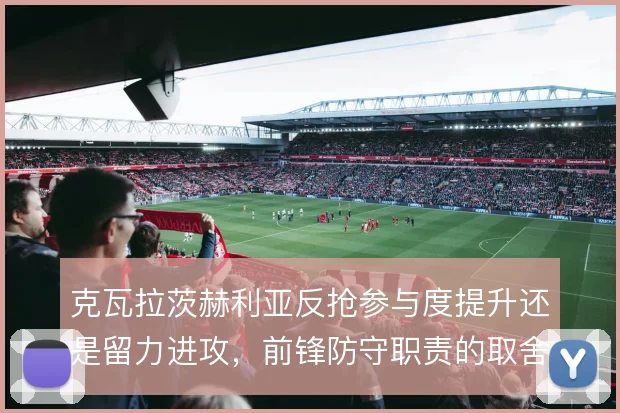 克瓦拉茨赫利亚反抢参与度提升还是留力进攻,前锋防守职责的取舍