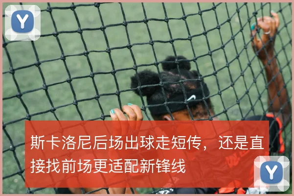 斯卡洛尼后场出球走短传,还是直接找前场更适配新锋线