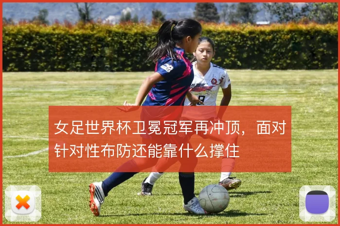 女足世界杯卫冕冠军再冲顶,面对针对性布防还能靠什么撑住