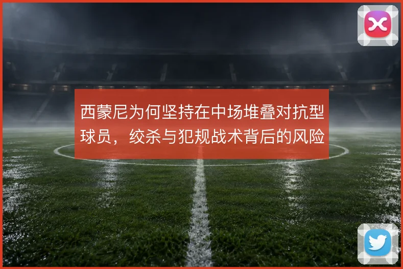 西蒙尼为何坚持在中场堆叠对抗型球员，绞杀与犯规战术背后的风险取舍