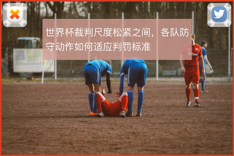 世界杯裁判尺度松紧之间，各队防守动作如何适应判罚标准