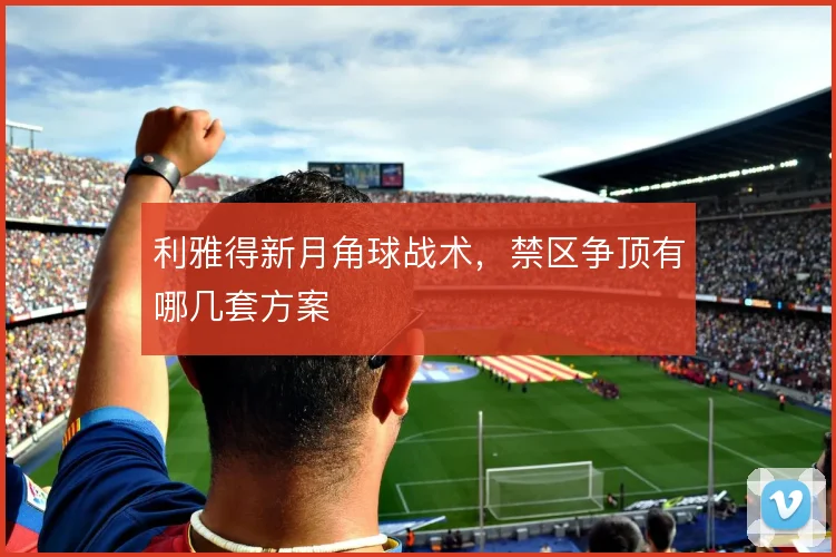 利雅得新月角球战术，禁区争顶有哪几套方案