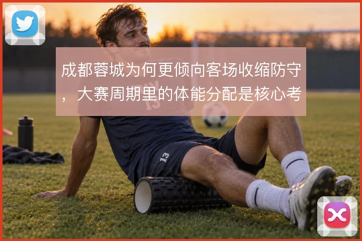 成都蓉城为何更倾向客场收缩防守,大赛周期里的体能分配是核心考量