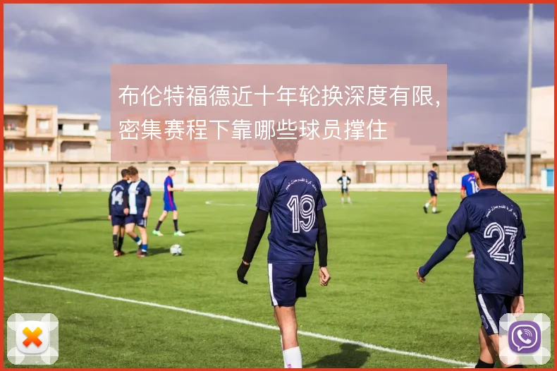 布伦特福德近十年轮换深度有限，密集赛程下靠哪些球员撑住