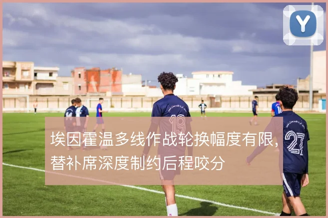 埃因霍温多线作战轮换幅度有限,替补席深度制约后程咬分