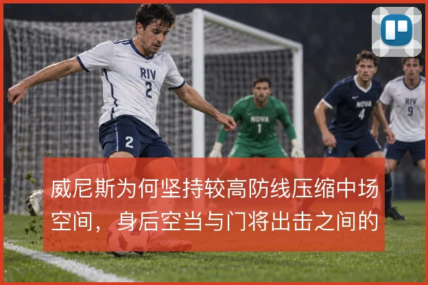 威尼斯为何坚持较高防线压缩中场空间，身后空当与门将出击之间的风险权衡