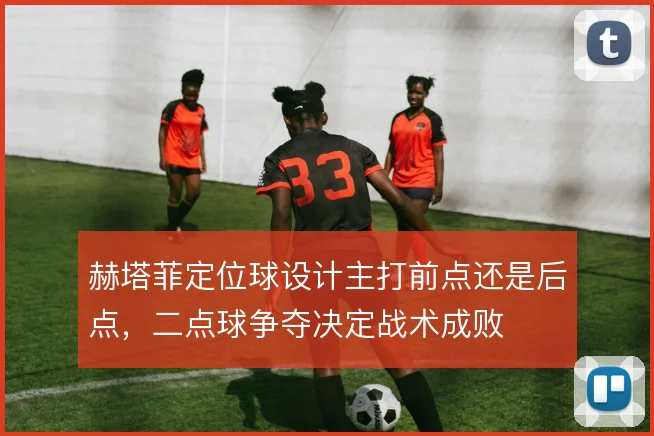 赫塔菲定位球设计主打前点还是后点，二点球争夺决定战术成败