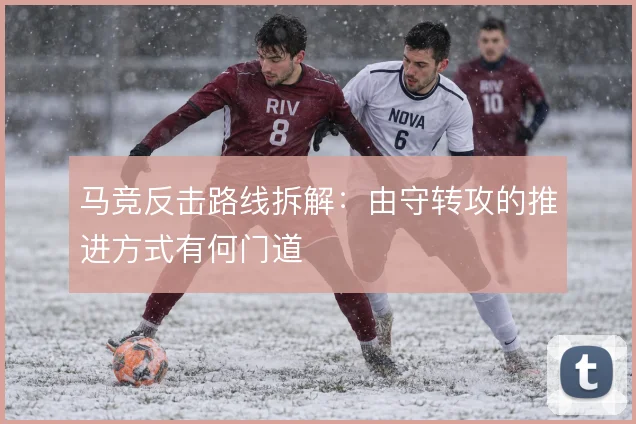 马竞反击路线拆解:由守转攻的推进方式有何门道