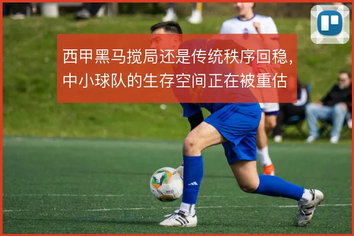 西甲黑马搅局还是传统秩序回稳，中小球队的生存空间正在被重估