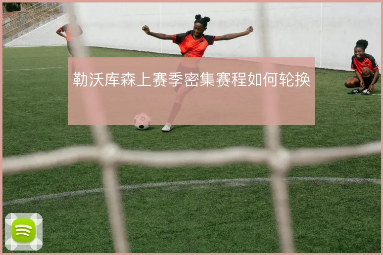 勒沃库森上赛季密集赛程如何轮换