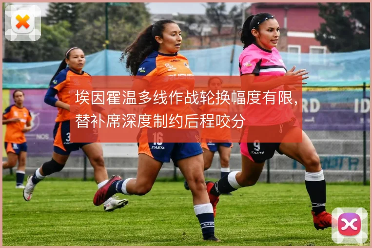 埃因霍温多线作战轮换幅度有限,替补席深度制约后程咬分
