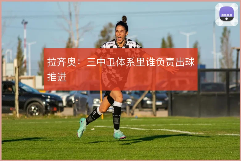 拉齐奥：三中卫体系里谁负责出球推进
