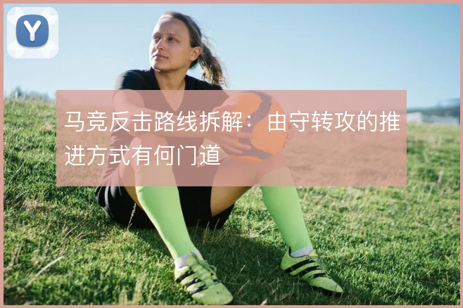 马竞反击路线拆解:由守转攻的推进方式有何门道