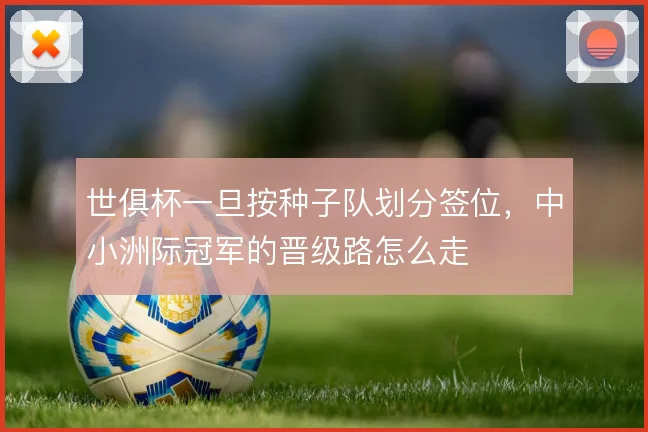 世俱杯一旦按种子队划分签位,中小洲际冠军的晋级路怎么走