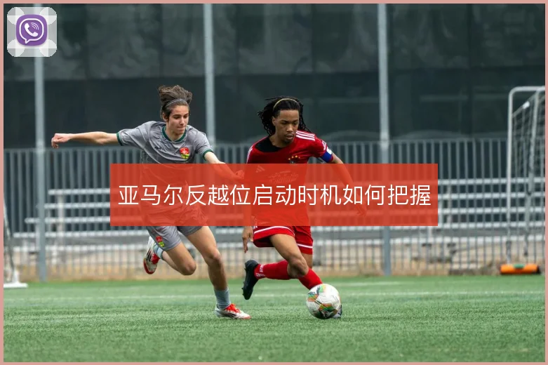 亚马尔反越位启动时机如何把握