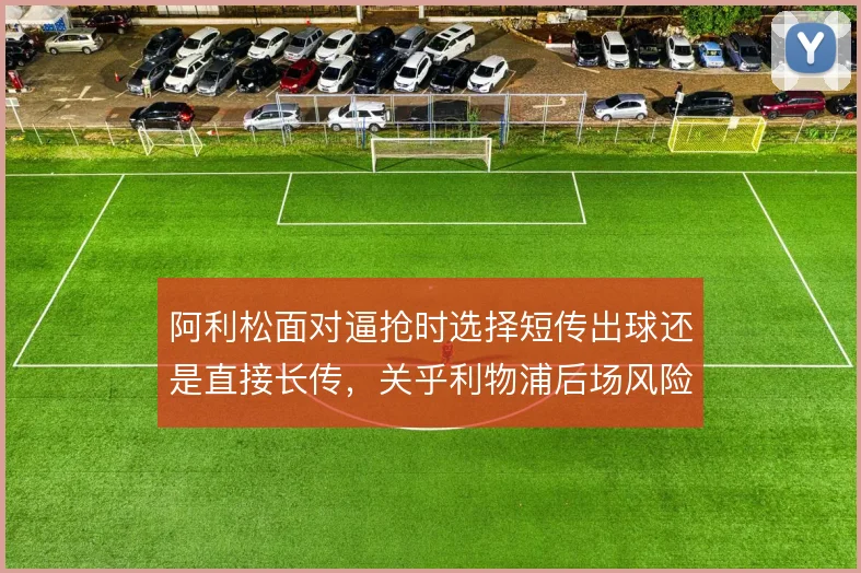阿利松面对逼抢时选择短传出球还是直接长传，关乎利物浦后场风险与推进